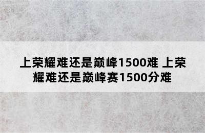 上荣耀难还是巅峰1500难 上荣耀难还是巅峰赛1500分难